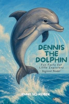 Dennis the Dolphin: Dive into the World of Dolphins, Fun Facts for Little Explorers, Beginner Reader - Jenny Schreiber - cover