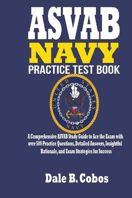 ASVAB NAVY Practice Test Book: A Comprehensive ASVAB Study Guide to Ace the Exam with over 500 Practice Questions, Detailed Answers, Insightful Rationale, and Exam Strategies for Success - Dale B Cobos - cover