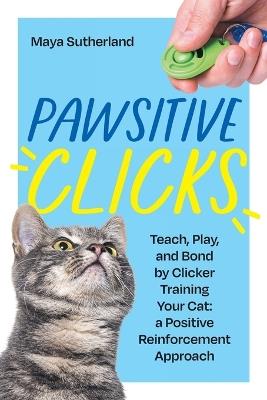Pawsitive Clicks: Teach, Play, Bond by Clicker Training Your Cat: a Positive Reinforcement Approach - Maya Sutherland - cover