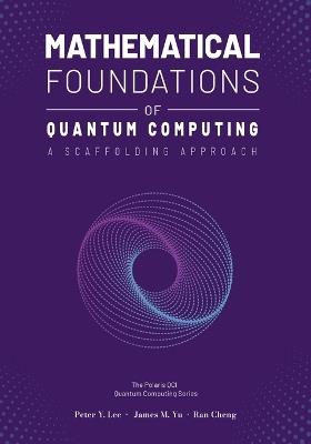 Mathematical Foundations of Quantum Computing: A Scaffolding Approach - Peter Lee,James Yu,Ran Cheng - cover