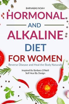 Hormonal and Alkaline Diet For Women: Reverse Ailments and Heal the Body Naturally Inspired By Barbara Oneill Self Heal By Design - Barnabas Noah - cover