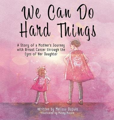 We Can Do Hard Things: A Story of a Mother's Journey with Breast Cancer through the Eyes of Her Daughter - Melissa Dupuis - cover