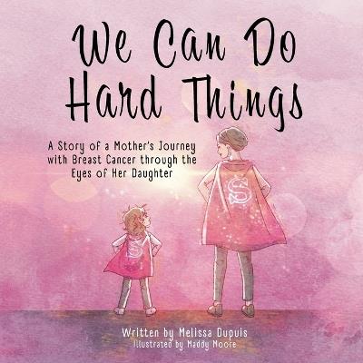 We Can Do Hard Things: A Story of a Mother's Journey with Breast Cancer through the Eyes of Her Daughter - Melissa Dupuis - cover