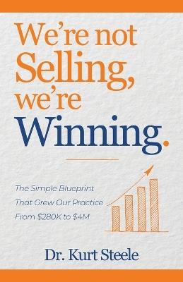 We're Not Selling, We're Winning: The Simple Blueprint That Grew Our Practice from $280K to $4M - Kurt Steele - cover