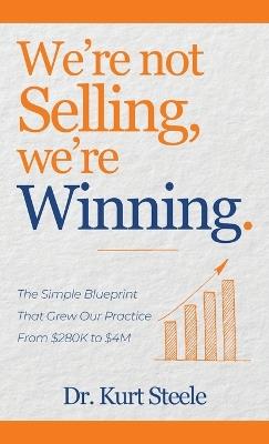 We're Not Selling, We're Winning: The Simple Blueprint That Grew Our Practice from $280K to $4M - Kurt Steele - cover