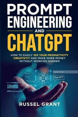 Prompt Engineering and ChatGPT: How to Easily 10X Your Productivity, Creativity, and Make More Money Without Working Harder - Russel Grant - cover