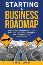 Starting a Business Roadmap: The Beginner Entrepreneur's Guide to Be Your Own Boss, Leverage AI, and Achieve Financial Independence