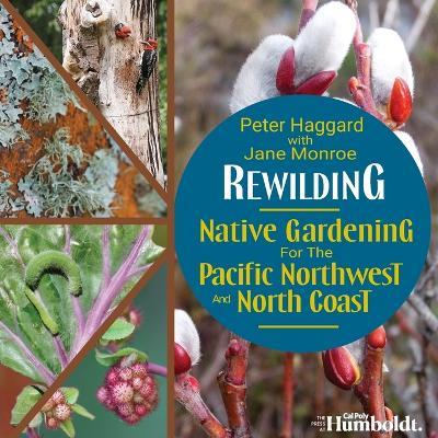 Rewilding: Native Gardening for the Pacific Northwest and North Coast - Peter Haggard,Jane Monroe - cover