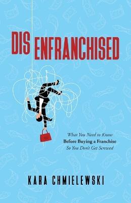 Disenfranchised: What You Need to Know Before Buying a Franchise So You Don't Get Screwed - Kara Chmielewski - cover