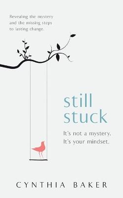 Still Stuck: It's not a mystery. It's your mindset. Revealing the mystery and the missing steps to lasting change. - Cynthia Baker - cover