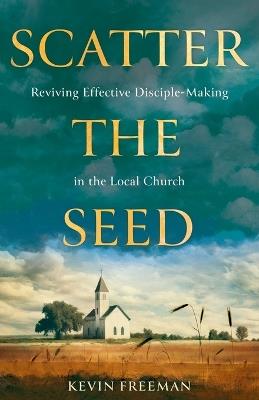 Scatter the Seed: Reviving Effective Disciple-Making in the Local Church - Kevin Freeman - cover