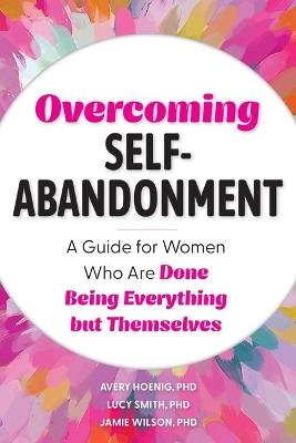 Overcoming Self-Abandonment: A Guide for Women Who Are Done Being Everything But Themselves - Avery Hoenig,Lucy Smith,Jamie Wilson - cover