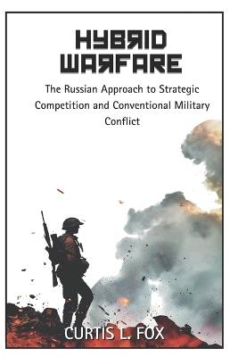 Hybrid Warfare: The Russian Approach to Strategic Competition & Conventional Military Conflict - Curtis L Fox - cover