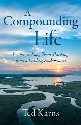 A Compounding Life: Lessons in Long-Term Thinking from a Leading Endowment - Ted Karns - cover