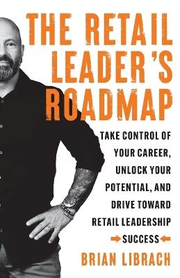 The Retail Leader's Roadmap: Take Control of Your Career, Unlock Your Potential, and Drive Toward Retail Leadership Success - Brian Librach - cover