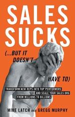 Sales Sucks... But It Doesn't Have To: Transform New Reps into Top Performers and Scale Your Sales Org from Millions to Billions