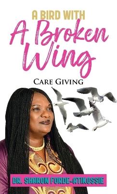 A Bird With A Broken Wing: Care Giving - Sharon Forde-Atikossie - cover