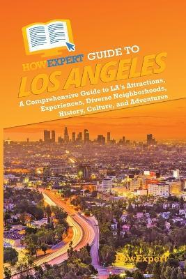 HowExpert Guide to Los Angeles: A Comprehensive Handbook to LA's Attractions, Experiences, Diverse Neighborhoods, History, Culture, and Adventures - Howexpert - cover