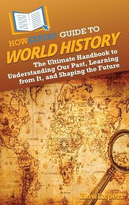 HowExpert Guide to World History: The Ultimate Handbook to Understanding Our Past, Learning from It, and Shaping the Future - Howexpert - cover