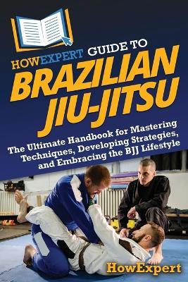 HowExpert Guide to Brazilian Jiu-Jitsu: The Ultimate Handbook for Mastering Techniques, Developing Strategies, and Embracing the BJJ Lifestyle - Howexpert - cover