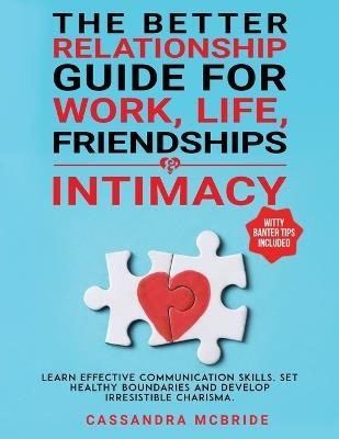 The Better Relationship Guide for Work, Life, Friendships and Intimacy: Learn Effective Communication Skills, Set Healthy Boundaries and Develop Irresistible Charisma. Witty Banter Tips Included - Cassandra McBride - cover