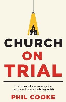 Church on Trial: How to protect your congregation, mission, and reputation during a crisis - Phil Cooke - cover