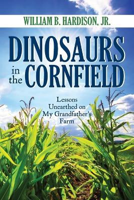 Dinosaurs in the Cornfield: Lessons Unearthed on My Grandfather's Farm - William B Hardison - cover