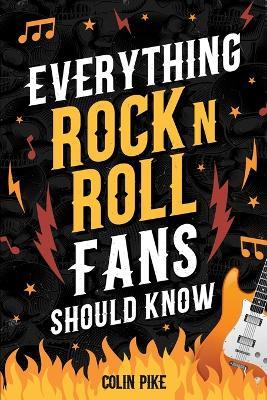 Everything Rock 'N' Roll Fans Should Know: Explore the 1950s Beginnings, 1960s British Invasion, 1970s Hard Rock, 1980s Metal Mayhem, 1990s Alternative, and More! - Colin Pike - cover