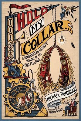Hold My Collar: A Humorous Semi-Accurate History of the Odd Fellows - Michael Duminiak - cover