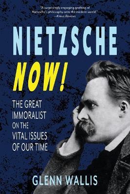Nietzsche Now!: The Great Immoralist on the Vital Issues of Our Time - Glenn Wallis - cover