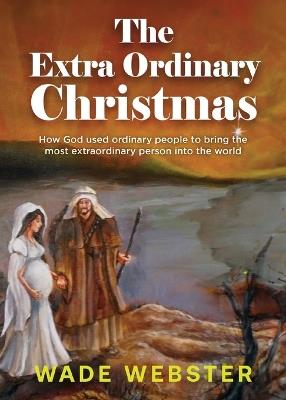 The Extra Ordinary Christmas: How God used ordinary people to bring the most extraordinary person into the world - Wade Webster - cover