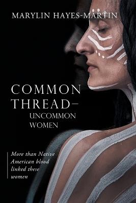 Common Thread-Uncommon Women: More than Native American blood linked these women: More than Native American blood linked these woman - Marylin Hayes-Martin - cover