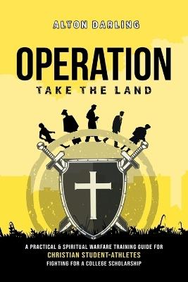 Operation Take the Land: A Practical & Spiritual Warfare Training Guide for Christian Student-Athletes Fighting for a College Scholarship - Alton Darling - cover