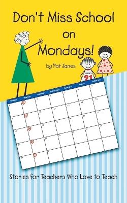 Don't Miss School on Mondays!: Stories for Teachers Who Love to Teach - Pat James - cover