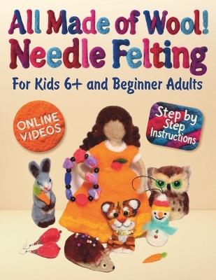All Made of Wool! Needle Felting: Step-by-Step Instructions and Online Videos. For Kids 6+ and Beginner Adults - Margarita Sidorenko - cover