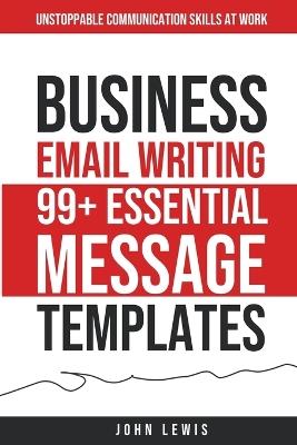 Business Email Writing: 99+ Essential Message Templates Unstoppable Communication Skills at Work - John Lewis - cover