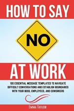 How to Say No at Work: 100 Essential Message Templates to Navigate Difficult Conversations and Establish Boundaries with Your Boss, Employees, and Coworkers