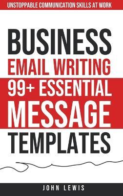 Business Email Writing: 99+ Essential Message Templates Unstoppable Communication Skills at Work - John Lewis - cover