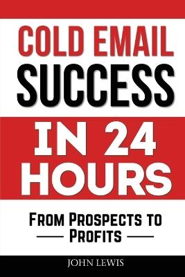 Cold Email Success in 24 Hours: From Prospects to Profits - John Lewis - cover