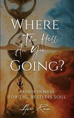 Where the Hell Are You Going?: Mindfulness for the Restless Soul