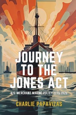 Journey to the Jones ACT: U.S. Merchant Marine Policy 1776-1920 - Charlie Papavizas - cover