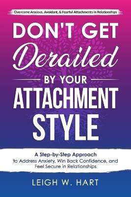 Don't Get Derailed By Your Attachment Style: A Step-by-Step Approach to Address Anxiety, Win Back Confidence, and Feel Secure in Relationships - Leigh W Hart - cover