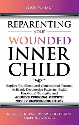 Reparenting Your Wounded Inner Child: Explore Childhood and Generational Trauma to Break Destructive Patterns, Build Emotional Strength, and Achieve Personal Growth with 7 Empowering Steps - Leigh W Hart - cover