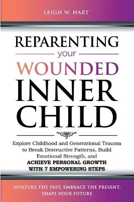 Reparenting Your Wounded Inner Child: Explore Childhood and Generational Trauma to Break Destructive Patterns, Build Emotional Strength, and Achieve Personal Growth with 7 Empowering Steps - Leigh W Hart - cover