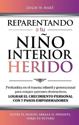 Reparentando a Tu Niño Interior Herido: Profundiza En El Trauma Infantil Y Generacional Para Romper Patrones Destructivos Y Lograr El Crecimiento Personal Con 7 Pasos Empoderadores - Leigh W Hart - cover