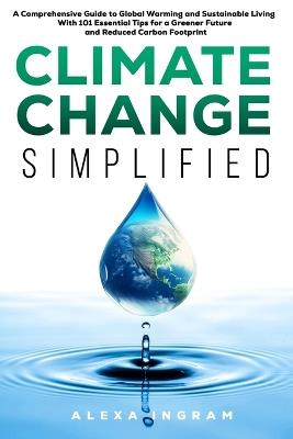 Climate Change Simplified: A Comprehensive Guide to Global Warming and Sustainable Living with 101 Essential Tips for a Greener Future and Reduced Carbon Footprint - Alexa Ingram - cover