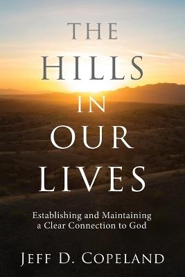 The Hills in Our Lives: Establishing and Maintaining a Clear Connection to God - Jeff D Copeland - cover