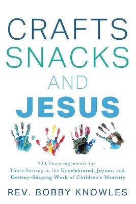 Crafts, Snacks, and Jesus: 120 Encouragements for Those Serving in the Uncelebrated, Joyous, and Destiny-Shaping Work of Children's Ministry - Bobby Knowles - cover