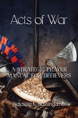 Acts of War: A Strategic Prayer Manual for Believers - Natassia K Blassingame - cover