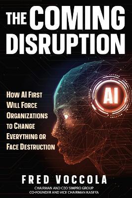 The Coming Disruption: How AI First Will Force Organizations to Change Everything or Face Destruction - Fred Voccola - cover